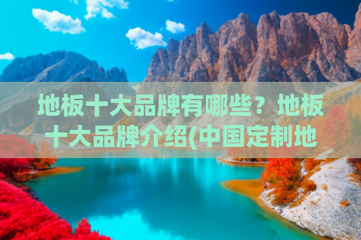 地板十大品牌有哪些？地板十大品牌介绍(中国定制地板十大品牌深度解析丨柏尔地板，专为别墅豪宅量身定制)