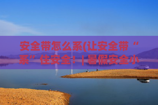 安全带怎么系(让安全带“系”住安全！| 暑假安全小课堂)