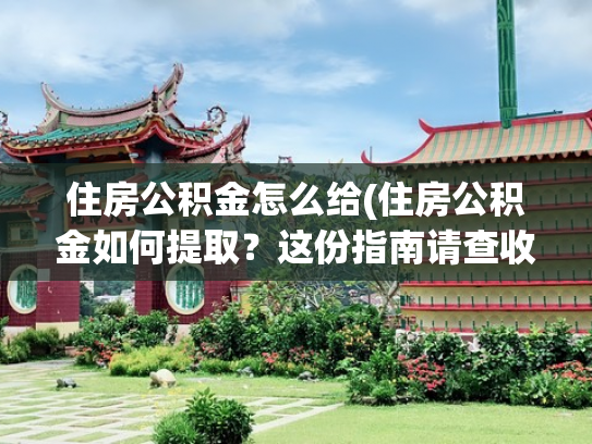 住房公积金怎么给(住房公积金如何提取？这份指南请查收→)