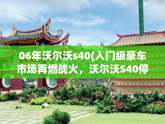 06年沃尔沃s40(入门级豪车市场再燃战火，沃尔沃S40停产5年后欲“复活”)