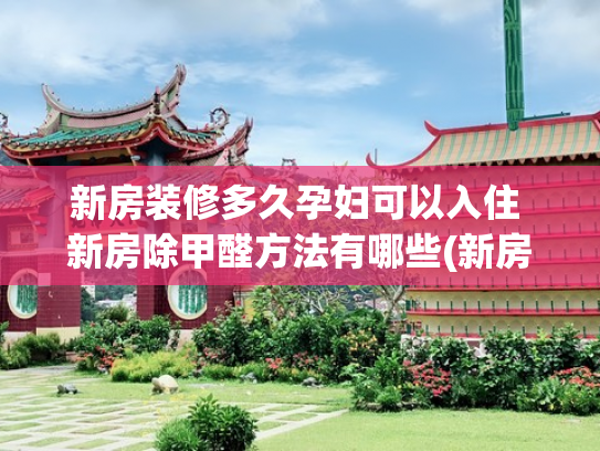 新房装修多久孕妇可以入住 新房除甲醛方法有哪些(新房装修后，到底要多久才能入住？怎样才能快速去甲醛？明白了！)