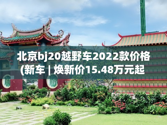 北京bj20越野车2022款价格(新车 | 焕新价15.48万元起 北京越野BJ40增程上市 配双电机/硬派SUV)