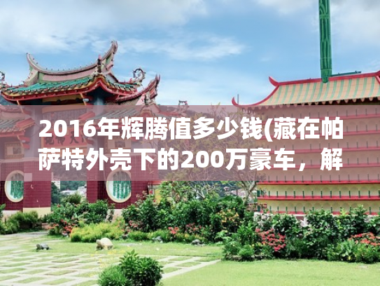 2016年辉腾值多少钱(藏在帕萨特外壳下的200万豪车，解码大众辉腾的工业理想主义)