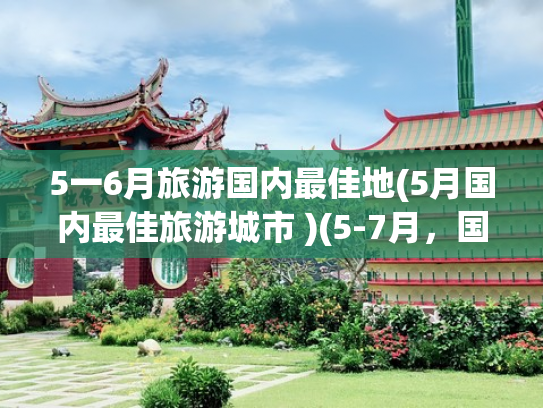 5一6月旅游国内最佳地(5月国内最佳旅游城市 )(5-7月，国内11个干净的看海城市，绝美海景，暑期看海好去处)