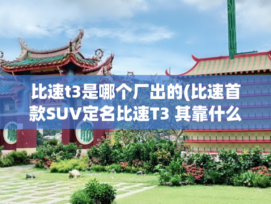 比速t3是哪个厂出的(比速首款SUV定名比速T3 其靠什么打头阵)