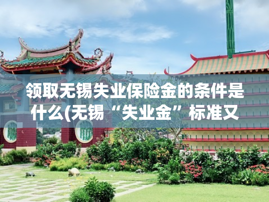 领取无锡失业保险金的条件是什么(无锡“失业金”标准又涨了，最低标准1590元/月)