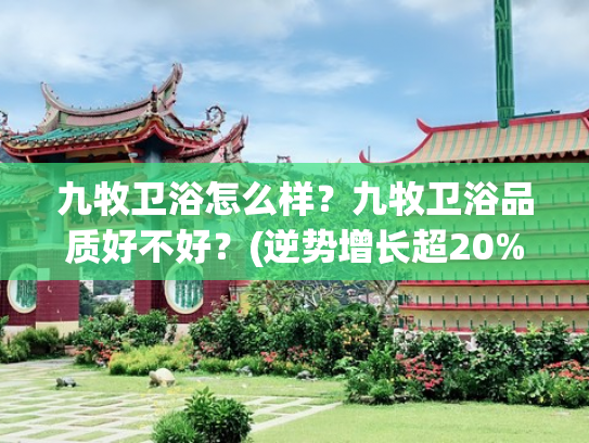 九牧卫浴怎么样？九牧卫浴品质好不好？(逆势增长超20%，九牧凭什么成为“中国第一 世界前三”？)