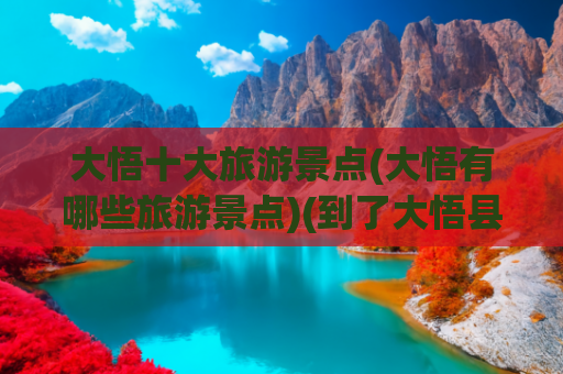 大悟十大旅游景点(大悟有哪些旅游景点)(到了大悟县，这些都是值得去尝试的美食美景)