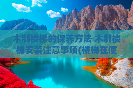木制楼梯的保养方法 木制楼梯安装注意事项(楼梯在使用的过程中要注意防潮、防火)