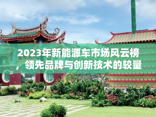 2023年新能源车市场风云榜，领先品牌与创新技术的较量