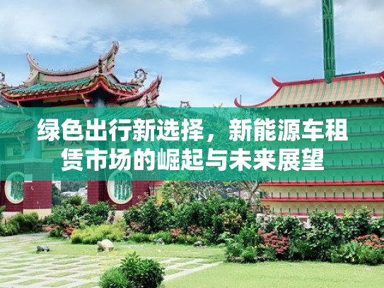 绿色出行新选择，新能源车租赁市场的崛起与未来展望