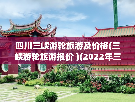 四川三峡游轮旅游及价格(三峡游轮旅游报价 )(2022年三峡豪华游轮的开航时间，每人需要多少钱？)