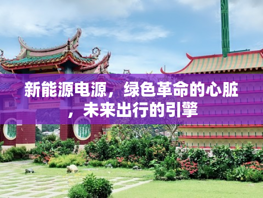 新能源电源，绿色革命的心脏，未来出行的引擎