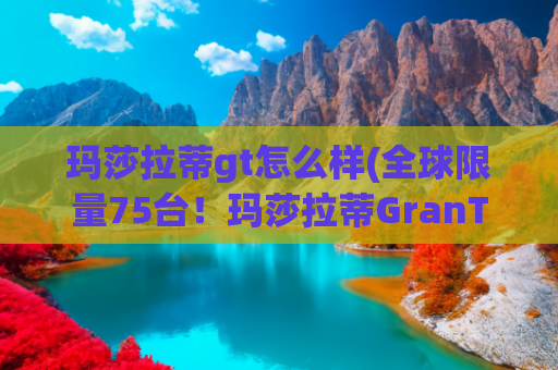 玛莎拉蒂gt怎么样(全球限量75台！玛莎拉蒂GranTurismo，优雅的GT)