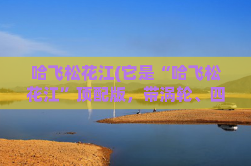 哈飞松花江(它是“哈飞松花江”顶配版，带涡轮、四驱、全景天窗和运动套件)