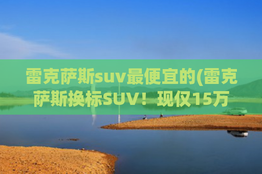雷克萨斯suv最便宜的(雷克萨斯换标SUV！现仅15万了！2.0/混动引擎，这款丰田“拼了”)