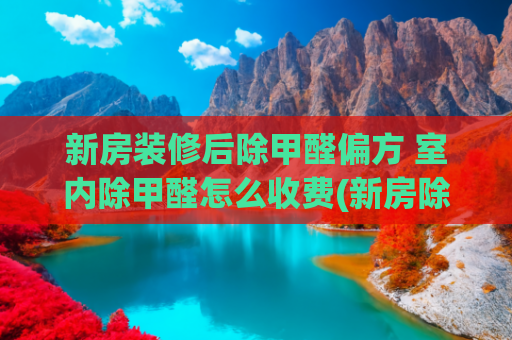 新房装修后除甲醛偏方 室内除甲醛怎么收费(新房除甲醛，没那么简单，也没那么难！)