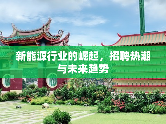 新能源行业的崛起，招聘热潮与未来趋势