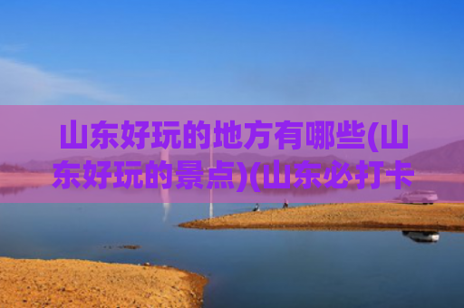 山东好玩的地方有哪些(山东好玩的景点)(山东必打卡！十大免费景点，你去过几个？)