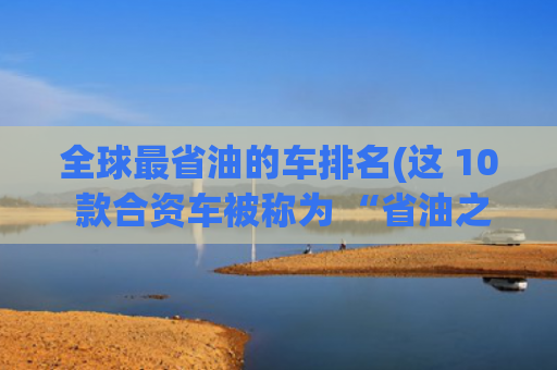 全球最省油的车排名(这 10 款合资车被称为 “省油之王”)