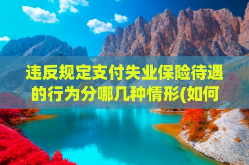 违反规定支付失业保险待遇的行为分哪几种情形(如何主张失业保险待遇损失？5个问题要搞清楚)