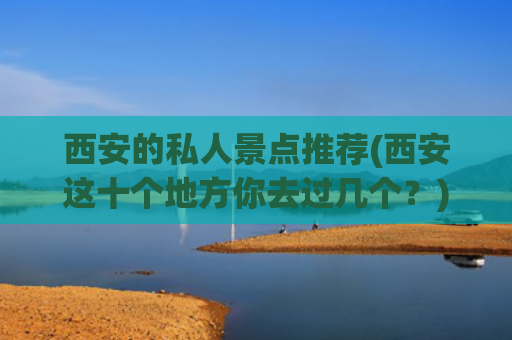 西安的私人景点推荐(西安这十个地方你去过几个？)(西安必去十大景点，看看你都去过几个？)