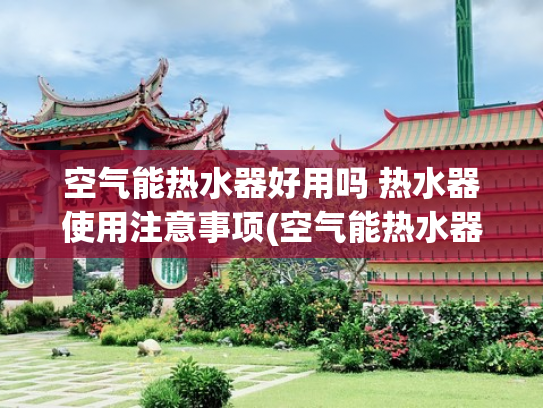 空气能热水器好用吗 热水器使用注意事项(空气能热水器值得买吗？看完空气能热水器优缺点，结果一目了然！)