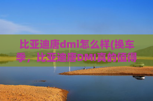 比亚迪唐dmi怎么样(换车季，比亚迪唐DMI真的值得认真考虑)