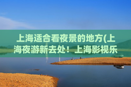 上海适合看夜景的地方(上海夜游新去处！上海影视乐园黄河路街区对外开放→)