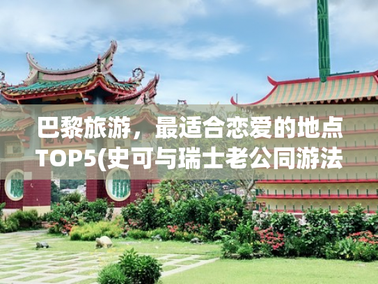 巴黎旅游，最适合恋爱的地点TOP5(史可与瑞士老公同游法 国，两人幸福甜蜜，但年龄差距有点大！)