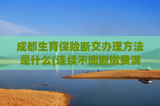 成都生育保险断交办理方法是什么(连续不间断缴费满6个月！成都调整城镇职工（生育）基本医疗保险参保人员的待遇享受等待期)