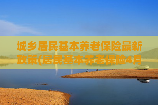 城乡居民基本养老保险最新政策(居民基本养老保险4月1日起缴费 三类人群可享受政府代缴政策)