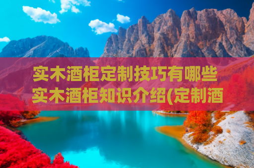 实木酒柜定制技巧有哪些 实木酒柜知识介绍(定制酒柜成高端家庭新标配，恒温恒湿技术引领品质生活新趋势)