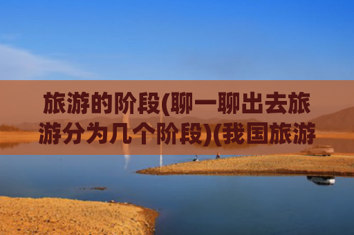 旅游的阶段(聊一聊出去旅游分为几个阶段)(我国旅游市场经历的几个阶段你知道吗？ #旅游)