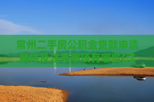 常州二手房公积金贷款申请条件及注意事项有哪些(江苏一市出台住房公积金新政！)