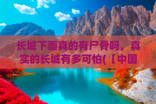 长城下面真的有尸骨吗，真实的长城有多可怕(【中国奇迹2】万里长城的“八大真相”)
