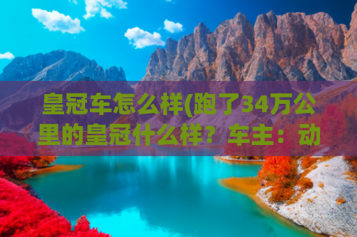 皇冠车怎么样(跑了34万公里的皇冠什么样？车主：动力妥妥的，不比新车差)
