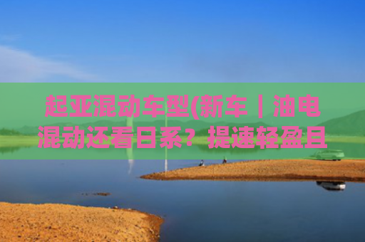 起亚混动车型(新车｜油电混动还看日系？提速轻盈且安静，试驾起亚狮铂拓界HEV)