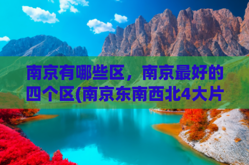 南京有哪些区，南京最好的四个区(南京东南西北4大片区简评第三篇：南部片区，排头江宁和潜力溧水)
