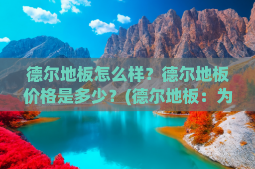 德尔地板怎么样？德尔地板价格是多少？(德尔地板：为家镶嵌品质与温馨的基石)
