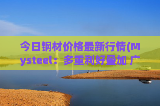 今日钢材价格最新行情(Mysteel：多重利好叠加 广东钢价强势上涨)