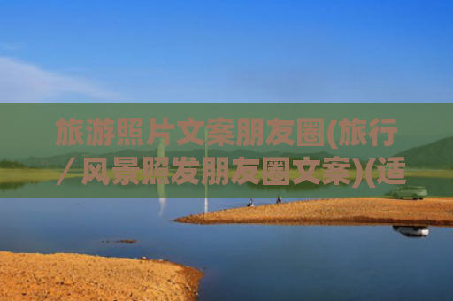 旅游照片文案朋友圈(旅行／风景照发朋友圈文案)(适合出去玩文案朋友圈，这些旅游发圈短句干净又治愈)