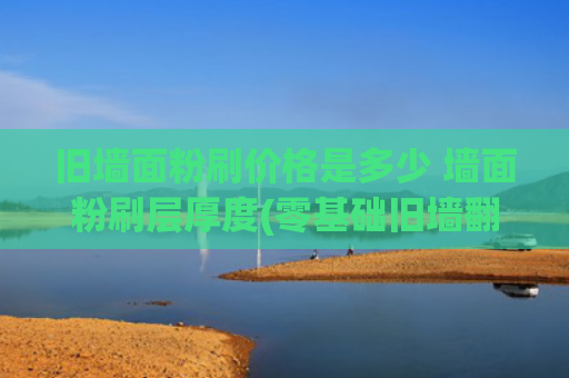 旧墙面粉刷价格是多少 墙面粉刷层厚度(零基础旧墙翻新指南｜2000元搞定全屋墙面！手残党照着做不翻车)