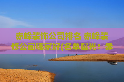 赤峰装饰公司排名 赤峰装修公司哪家好(名单曝光！赤峰市住房公积金最新发布！)