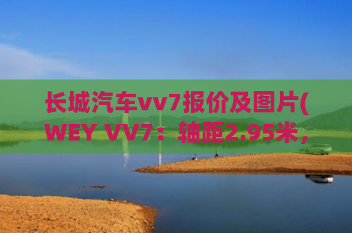 长城汽车vv7报价及图片(WEY VV7：轴距2.95米，扭矩387N·m！四出排气是装饰，真秀)