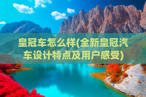 皇冠车怎么样(全新皇冠汽车设计特点及用户感受)