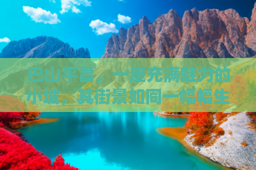 巴山平昌，一座充满魅力的小城，其街景如同一幅幅生动的画卷，在岁月中静静舒展(冰与火的变奏——百年钢城铸梦新时代)