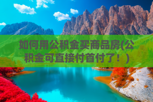 如何用公积金买商品房(公积金可直接付首付了！)