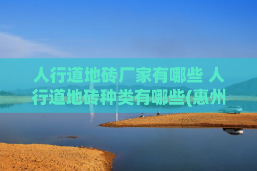 人行道地砖厂家有哪些 人行道地砖种类有哪些(惠州人行道渗水砖｜人行道透水砖｜东莞人行道渗水砖)