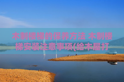 木制楼梯的保养方法 木制楼梯安装注意事项(给木屋打造和安装结实的实木楼梯，实木地板以及实木墙体)